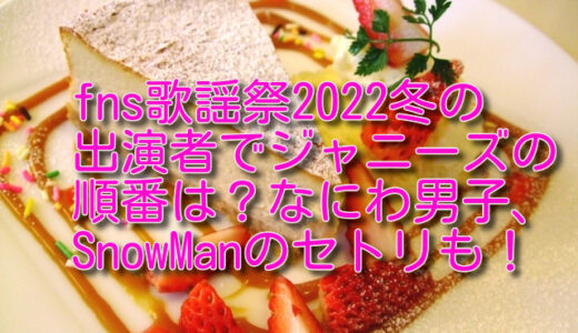 fns歌謡祭2022冬の出演者でジャニーズの順番は？なにわ男子、SnowManのセトリも！