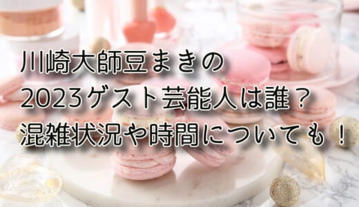 川崎大師豆まきの 2023ゲスト芸能人は誰？混雑状況や時間についても！