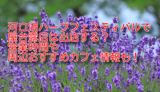 河口湖ハーブフェスティバル2024で屋台露店は出店する？営業時間や周辺おすすめカフェ情報も！