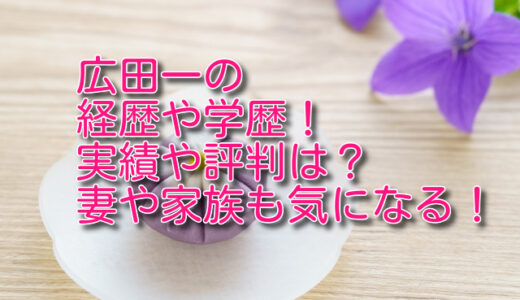 広田一の経歴や学歴！実績や評判は？妻や家族も気になる！