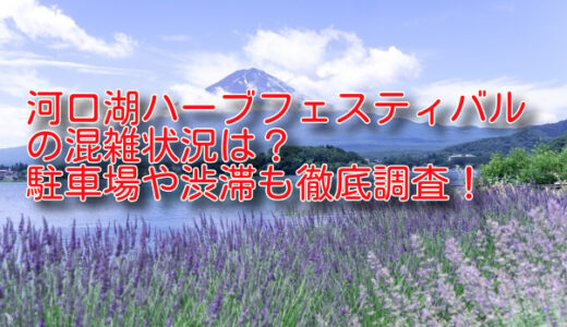 河口湖ハーブフェスティバル2024の混雑状況は？駐車場や渋滞も徹底調査！